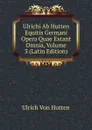 Ulrichi Ab Hutten Equitis Germani Opera Quae Extant Omnia, Volume 3 (Latin Edition) - Ulrich von Hütten