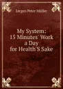 My System: 15 Minutes. Work a Day for Health.S Sake - Jørgen Peter Müller