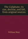 The Caliphate; its rise, decline, and fall, from original sources - Muir William