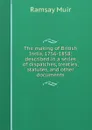 The making of British India, 1756-1858: described in a series of dispatches, treaties, statutes, and other documents - Muir Ramsay