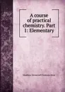 A course of practical chemistry. Part 1: Elementary - Matthew Moncrieff Pattison Muir