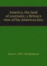 America, the land of contrasts; a Briton.s view of his American kin; - James F. 1853-1934 Muirhead