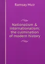 Nationalism . internationalism; the culmination of modern history - Muir Ramsay