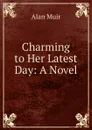 Charming to Her Latest Day: A Novel - Alan Muir