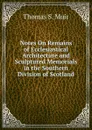 Notes On Remains of Ecclesiastical Architecture and Sculptured Memorials in the Southern Division of Scotland - Thomas S. Muir