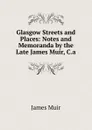 Glasgow Streets and Places: Notes and Memoranda by the Late James Muir, C.a. - James Muir