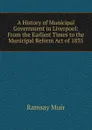A History of Municipal Government in Liverpool: From the Earliest Times to the Municipal Reform Act of 1835 - Muir Ramsay