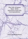 The Life of James Watt: With Selections from His Correspondence - James Patrick Muirhead