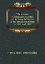 The science of language, founded on lectures delivered at the Royal institution in 1861 and 1863 - F Max 1823-1900 Muller