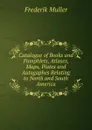 Catalogue of Books and Pamphlets, Atlases, Maps, Plates and Autogaphes Relating to North and South America - Frederik Muller
