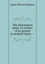 The educational ideal: an outline of its growth in modern times. -- - James Phinney Munroe