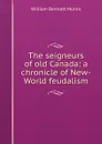 The seigneurs of old Canada: a chronicle of New-World feudalism - Munro William Bennett