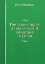 The blue dragon: a tale of recent adventure in China - Munroe Kirk
