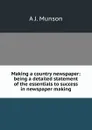 Making a country newspaper: being a detailed statement of the essentials to success in newspaper making - A J. Munson