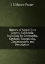 History of Santa Clara County, California: Including Its Geography, Geology, Topography, Climatography and Description . - J P. Munro-Fraser