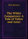 The White Conquerors: A Tale of Toltec and Aztec - Munroe Kirk