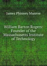 William Barton Rogers: Founder of the Massachusetts Institute of Technology - James Phinney Munroe