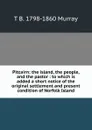 Pitcairn: the island, the people, and the pastor : to which is added a short notice of the original settlement and present condition of Norfolk Island - T B. 1798-1860 Murray