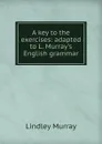 A key to the exercises: adapted to L. Murray.s English grammar - Lindley Murray