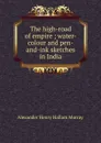 The high-road of empire ; water-colour and pen-and-ink sketches in India - Alexander Henry Hallam Murray