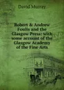 Robert . Andrew Foulis and the Glasgow Press: with some account of the Glasgow Academy of the Fine Arts - David Murray
