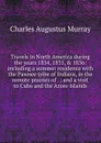 Travels in North America during the years 1834, 1835, . 1836: including a summer residence with the Pawnee tribe of Indians, in the remote prairies of . ; and a visit to Cuba and the Azore Islands - Charles Augustus Murray