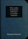 The works of Samuel Johnson: in twelve volumes - Johnson Samuel