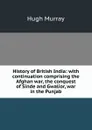 History of British India: with continuation comprising the Afghan war, the conquest of Sinde and Gwalior, war in the Punjab - Murray Hugh