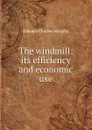 The windmill: its efficiency and economic use - Edward Charles Murphy