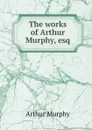 The works of Arthur Murphy, esq - Murphy Arthur