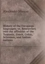 History of the European languages; or, Researches into the affinities of the Teutonic, Greek, Celtic, Sclavonic, and Indian nations - Alexander Murray