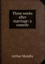 Three weeks after marriage: a comedy - Murphy Arthur