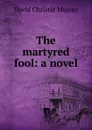 The martyred fool: a novel - Murray David Christie