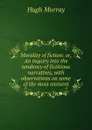 Morality of fiction: or, An inquiry into the tendency of fictitious narratives, with observations on some of the most eminent - Murray Hugh