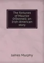 The fortunes of Maurice O.Donnell: an Irish-American story - James Murphy
