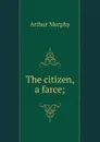 The citizen, a farce; - Murphy Arthur