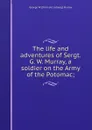 The life and adventures of Sergt. G. W. Murray, a soldier on the Army of the Potomac; - George W. [from old catalog] Murray