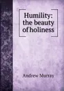 Humility: the beauty of holiness - Andrew Murray
