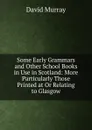 Some Early Grammars and Other School Books in Use in Scotland: More Particularly Those Printed at Or Relating to Glasgow - David Murray
