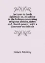 Lectures to Lords Spiritual: or, An advice to the bishops concerning religious articles, tithes and church power ; with a discourse on ridicule - James Murray