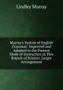 Murray.s System of English Grammar: Improved and Adapted to the Present Mode of Instruction in This Branch of Science. Larger Arrangement - Lindley Murray