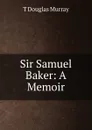 Sir Samuel Baker: A Memoir - T Douglas Murray