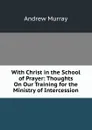 With Christ in the School of Prayer: Thoughts On Our Training for the Ministry of Intercession - Andrew Murray