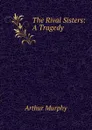 The Rival Sisters: A Tragedy - Murphy Arthur
