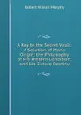 A Key to the Secret Vault: A Solution of Man.s Origin; the Philosophy of His Present Condition; and His Future Destiny - Robert Wilson Murphy