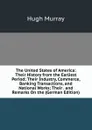 The United States of America: Their History from the Earliest Period; Their Industry, Commerce, Banking Transactions, and National Works; Their . and Remarks On the (German Edition) - Murray Hugh