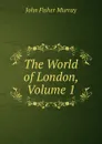 The World of London, Volume 1 - John Fisher Murray