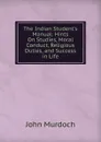 The Indian Student.s Manual: Hints On Studies, Moral Conduct, Religious Duties, and Success in Life - John Murdoch
