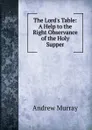 The Lord.s Table: A Help to the Right Observance of the Holy Supper - Andrew Murray