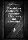 The African Continent: A Narrative of Discovery and Adventure - Murray Hugh